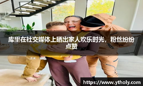 库里在社交媒体上晒出家人欢乐时光，粉丝纷纷点赞