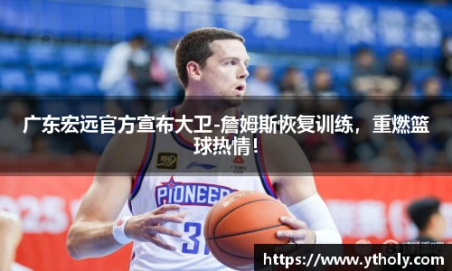 广东宏远官方宣布大卫-詹姆斯恢复训练，重燃篮球热情！