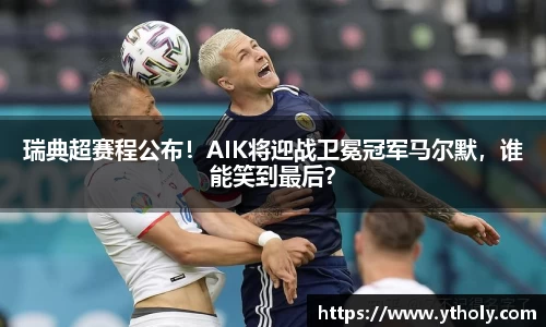 瑞典超赛程公布！AIK将迎战卫冕冠军马尔默，谁能笑到最后？