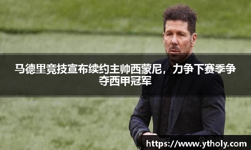 马德里竞技宣布续约主帅西蒙尼，力争下赛季争夺西甲冠军