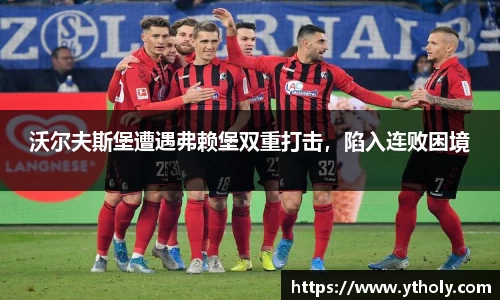 沃尔夫斯堡遭遇弗赖堡双重打击，陷入连败困境