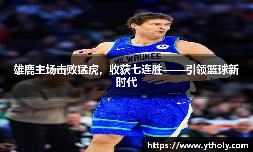 雄鹿主场击败猛虎，收获七连胜——引领篮球新时代