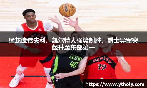 猛龙遗憾失利，凯尔特人强势制胜，爵士异军突起升至东部第一