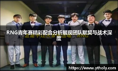 RNG青年赛精彩配合分析展现团队默契与战术深度