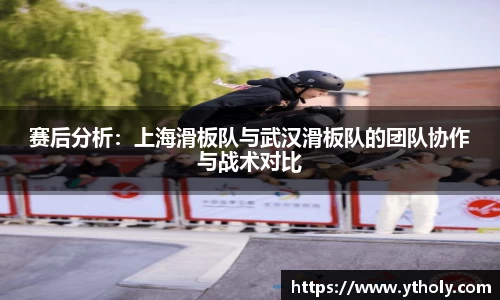 赛后分析：上海滑板队与武汉滑板队的团队协作与战术对比