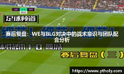 赛后复盘：WE与BLG对决中的战术意识与团队配合分析