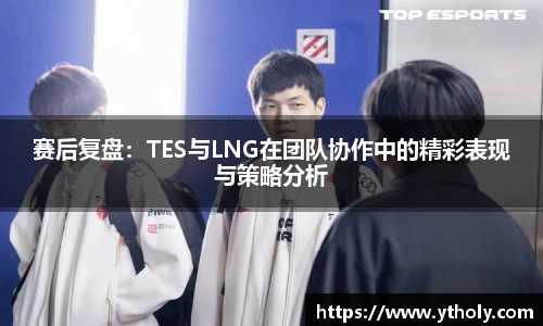 赛后复盘：TES与LNG在团队协作中的精彩表现与策略分析