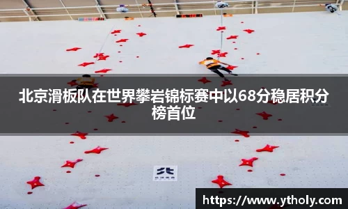 北京滑板队在世界攀岩锦标赛中以68分稳居积分榜首位