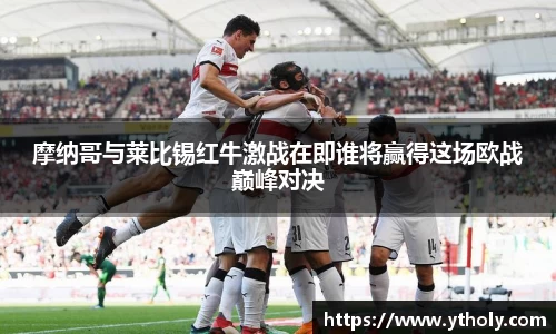 摩纳哥与莱比锡红牛激战在即谁将赢得这场欧战巅峰对决