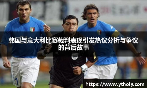 韩国与意大利比赛裁判表现引发热议分析与争议的背后故事