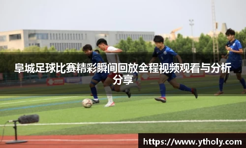 阜城足球比赛精彩瞬间回放全程视频观看与分析分享