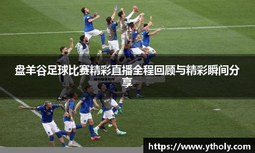 盘羊谷足球比赛精彩直播全程回顾与精彩瞬间分享