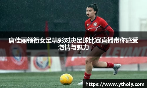 唐佳丽领衔女足精彩对决足球比赛直播带你感受激情与魅力