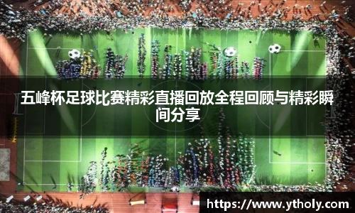 五峰杯足球比赛精彩直播回放全程回顾与精彩瞬间分享