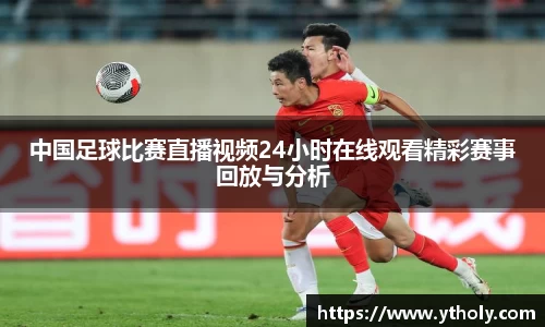 中国足球比赛直播视频24小时在线观看精彩赛事回放与分析