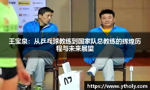 王宝泉：从乒乓球教练到国家队总教练的辉煌历程与未来展望