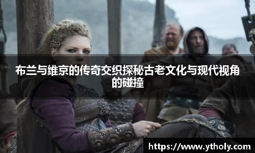 布兰与维京的传奇交织探秘古老文化与现代视角的碰撞