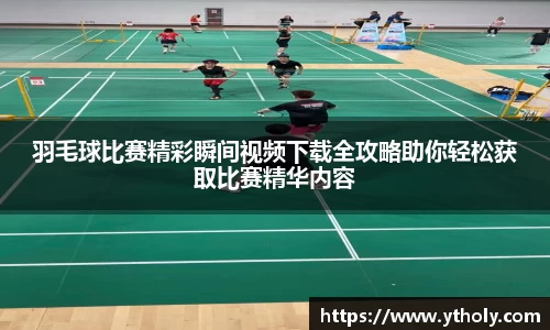 羽毛球比赛精彩瞬间视频下载全攻略助你轻松获取比赛精华内容